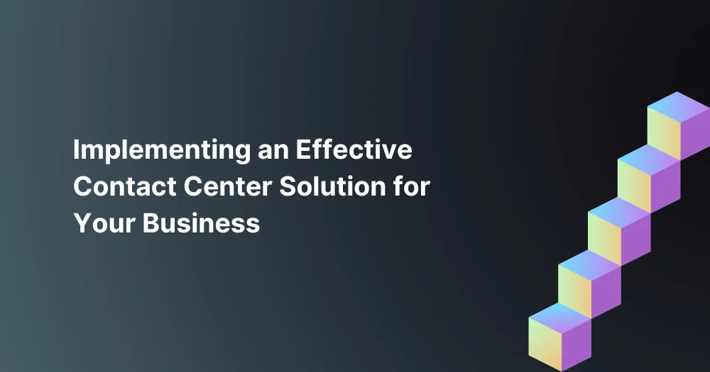 Implementing an Effective Contact Center Solution for Your Business